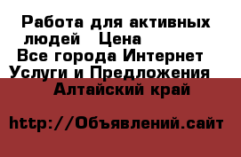 Работа для активных людей › Цена ­ 40 000 - Все города Интернет » Услуги и Предложения   . Алтайский край